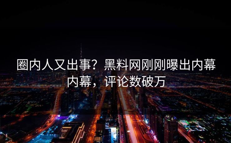 圈内人又出事？黑料网刚刚曝出内幕内幕，评论数破万