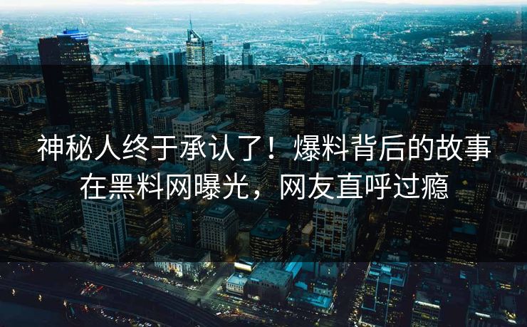 神秘人终于承认了！爆料背后的故事在黑料网曝光，网友直呼过瘾