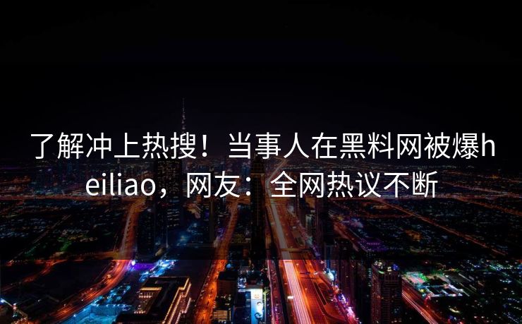 了解冲上热搜！当事人在黑料网被爆heiliao，网友：全网热议不断  第1张
