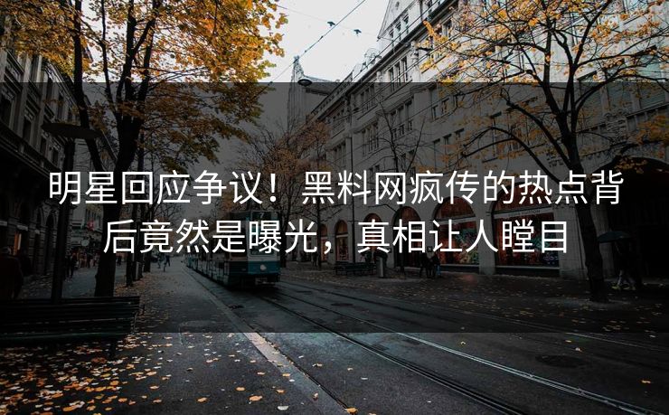 明星回应争议！黑料网疯传的热点背后竟然是曝光，真相让人瞠目  第1张