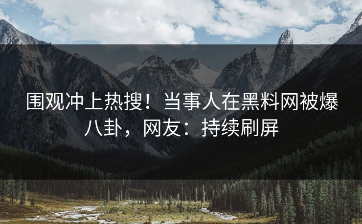 围观冲上热搜！当事人在黑料网被爆八卦，网友：持续刷屏  第1张