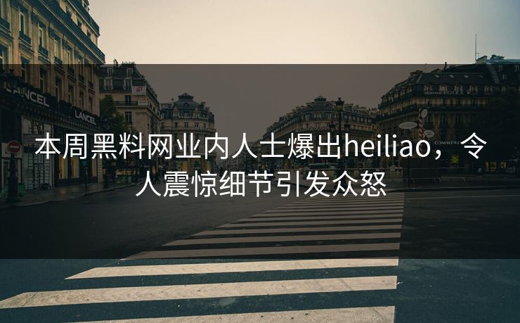 本周黑料网业内人士爆出heiliao，令人震惊细节引发众怒  第1张