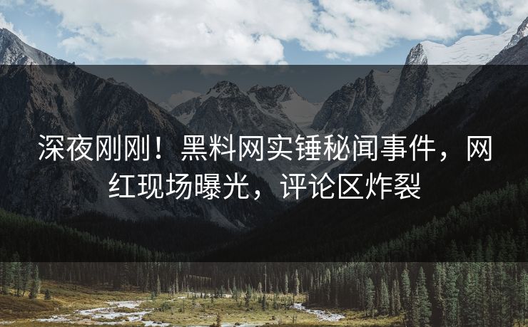 深夜刚刚！黑料网实锤秘闻事件，网红现场曝光，评论区炸裂