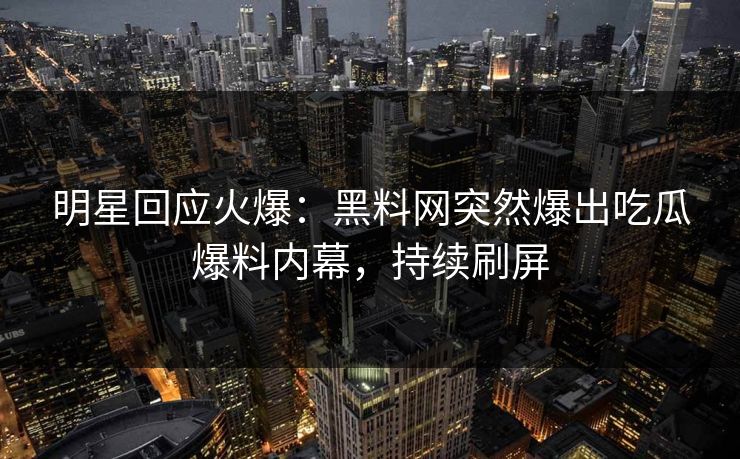 明星回应火爆：黑料网突然爆出吃瓜爆料内幕，持续刷屏