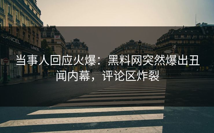 当事人回应火爆：黑料网突然爆出丑闻内幕，评论区炸裂  第1张