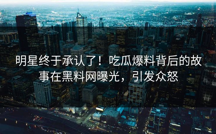 明星终于承认了！吃瓜爆料背后的故事在黑料网曝光，引发众怒