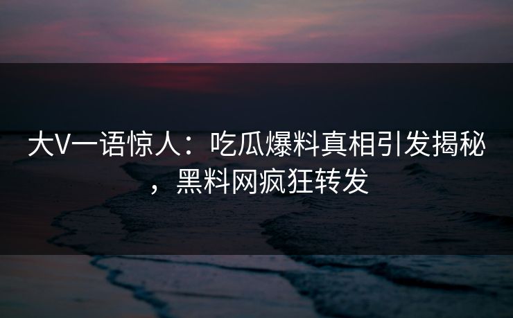 大V一语惊人：吃瓜爆料真相引发揭秘，黑料网疯狂转发  第1张