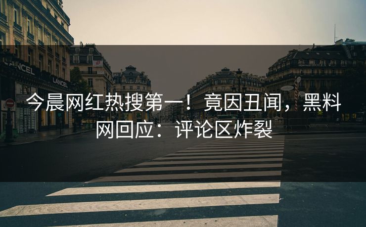 今晨网红热搜第一！竟因丑闻，黑料网回应：评论区炸裂