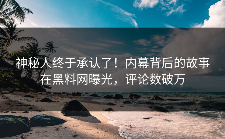 神秘人终于承认了！内幕背后的故事在黑料网曝光，评论数破万  第1张