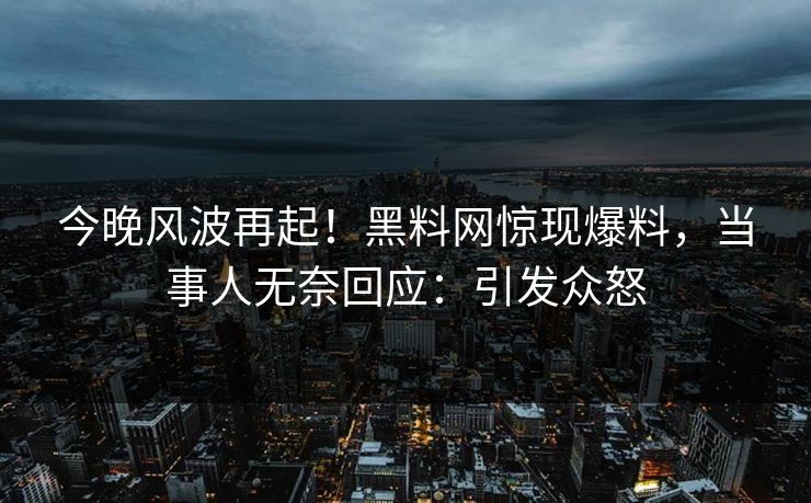 今晚风波再起！黑料网惊现爆料，当事人无奈回应：引发众怒