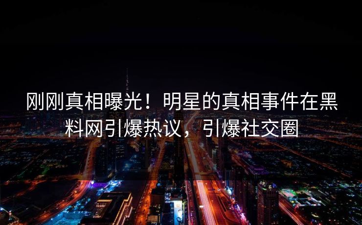 刚刚真相曝光！明星的真相事件在黑料网引爆热议，引爆社交圈