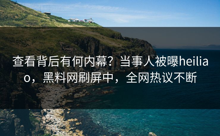 查看背后有何内幕？当事人被曝heiliao，黑料网刷屏中，全网热议不断
