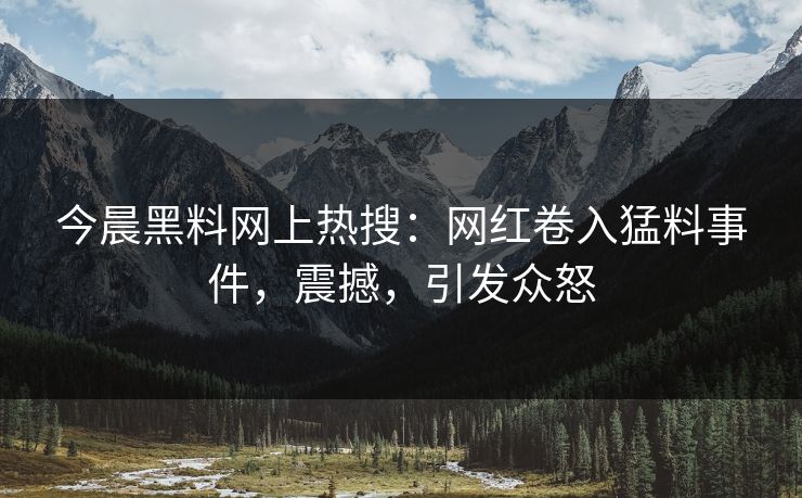 今晨黑料网上热搜：网红卷入猛料事件，震撼，引发众怒  第1张