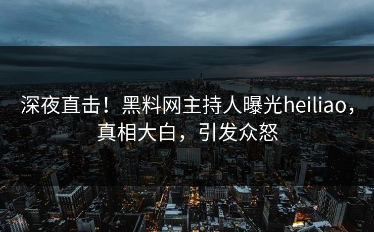 深夜直击！黑料网主持人曝光heiliao，真相大白，引发众怒