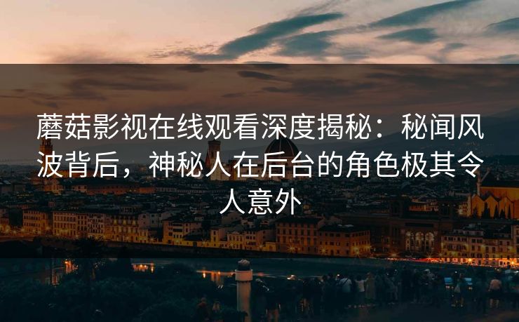蘑菇影视在线观看深度揭秘：秘闻风波背后，神秘人在后台的角色极其令人意外  第1张