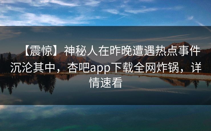 【震惊】神秘人在昨晚遭遇热点事件沉沦其中，杏吧app下载全网炸锅，详情速看  第1张