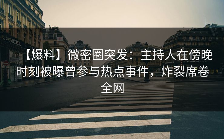 【爆料】微密圈突发：主持人在傍晚时刻被曝曾参与热点事件，炸裂席卷全网