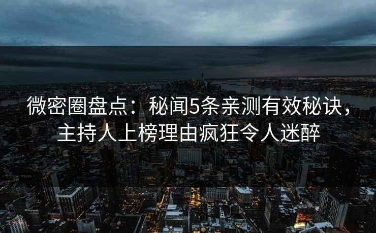 微密圈盘点：秘闻5条亲测有效秘诀，主持人上榜理由疯狂令人迷醉