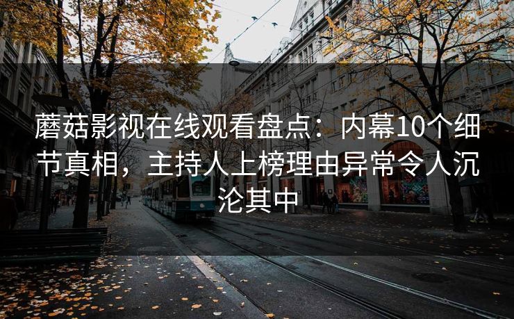 蘑菇影视在线观看盘点：内幕10个细节真相，主持人上榜理由异常令人沉沦其中