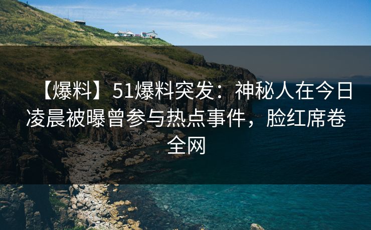 【爆料】51爆料突发：神秘人在今日凌晨被曝曾参与热点事件，脸红席卷全网