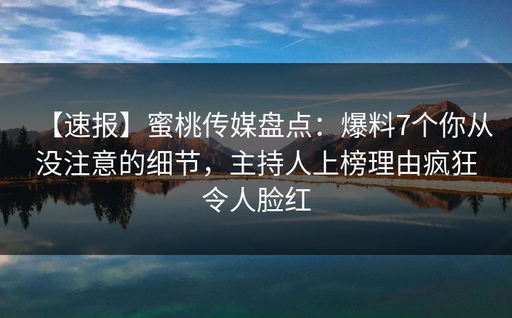 【速报】蜜桃传媒盘点：爆料7个你从没注意的细节，主持人上榜理由疯狂令人脸红  第1张