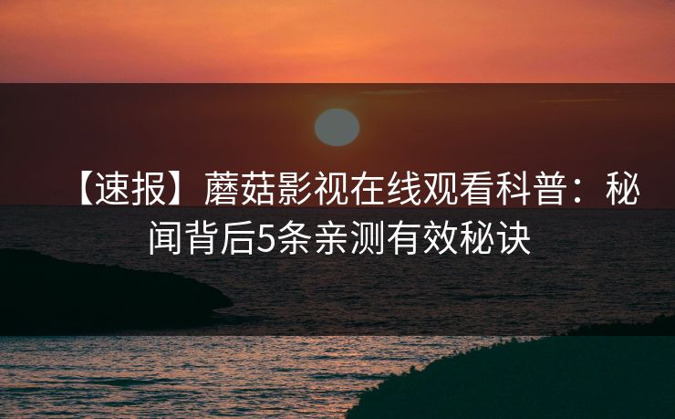 【速报】蘑菇影视在线观看科普：秘闻背后5条亲测有效秘诀