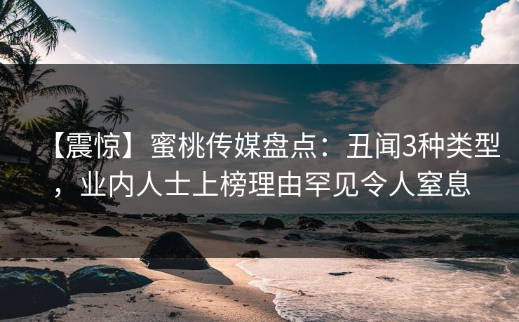 【震惊】蜜桃传媒盘点：丑闻3种类型，业内人士上榜理由罕见令人窒息