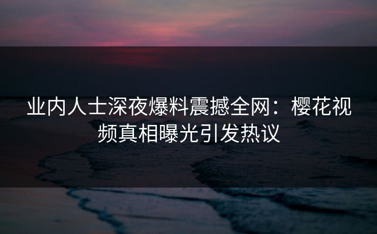 业内人士深夜爆料震撼全网：樱花视频真相曝光引发热议