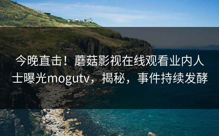 今晚直击！蘑菇影视在线观看业内人士曝光mogutv，揭秘，事件持续发酵  第1张