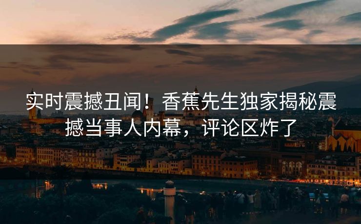 实时震撼丑闻！香蕉先生独家揭秘震撼当事人内幕，评论区炸了  第1张