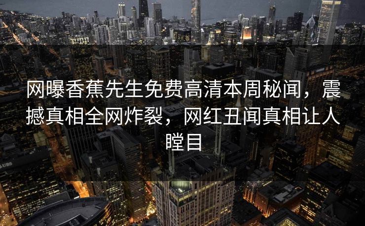 网曝香蕉先生免费高清本周秘闻，震撼真相全网炸裂，网红丑闻真相让人瞠目  第1张