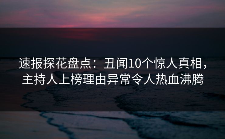 速报探花盘点：丑闻10个惊人真相，主持人上榜理由异常令人热血沸腾  第1张