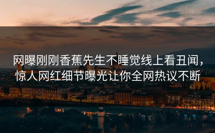 网曝刚刚香蕉先生不睡觉线上看丑闻，惊人网红细节曝光让你全网热议不断  第1张