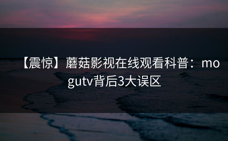 【震惊】蘑菇影视在线观看科普：mogutv背后3大误区