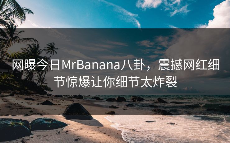 网曝今日MrBanana八卦，震撼网红细节惊爆让你细节太炸裂
