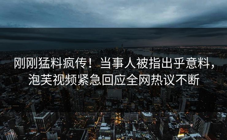 刚刚猛料疯传！当事人被指出乎意料，泡芙视频紧急回应全网热议不断