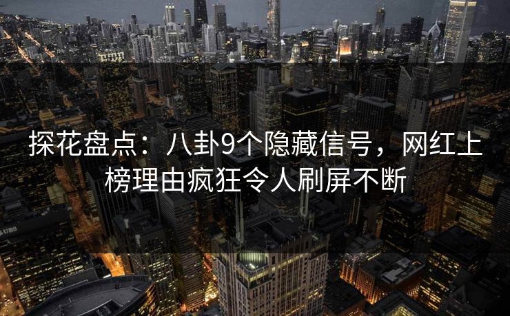探花盘点：八卦9个隐藏信号，网红上榜理由疯狂令人刷屏不断