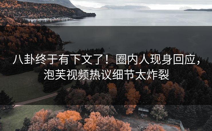 八卦终于有下文了！圈内人现身回应，泡芙视频热议细节太炸裂  第1张