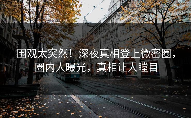 围观太突然！深夜真相登上微密圈，圈内人曝光，真相让人瞠目  第1张