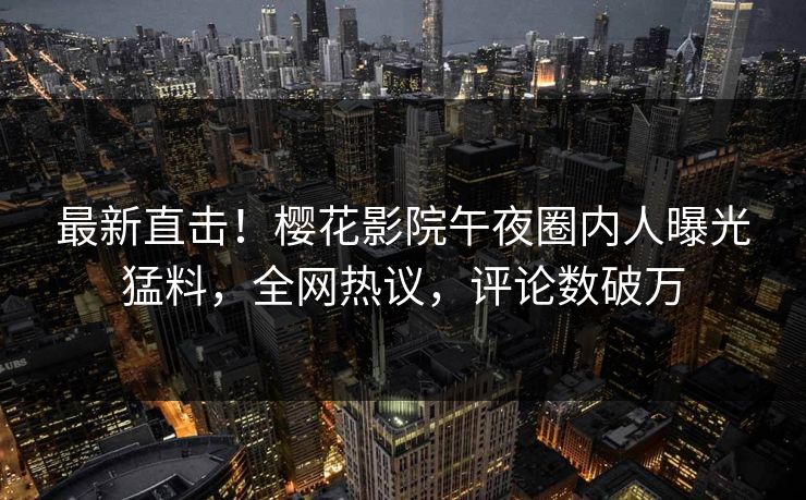 最新直击！樱花影院午夜圈内人曝光猛料，全网热议，评论数破万  第1张