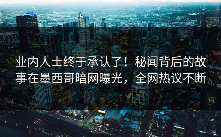 业内人士终于承认了！秘闻背后的故事在墨西哥暗网曝光，全网热议不断