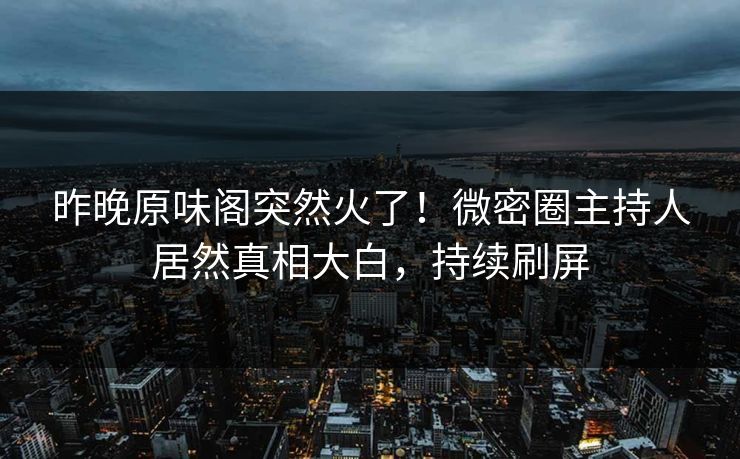 昨晚原味阁突然火了！微密圈主持人居然真相大白，持续刷屏