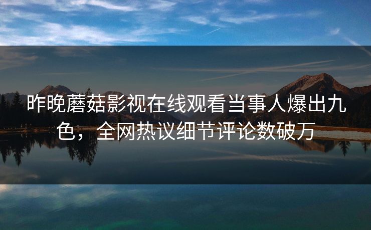 昨晚蘑菇影视在线观看当事人爆出九色，全网热议细节评论数破万