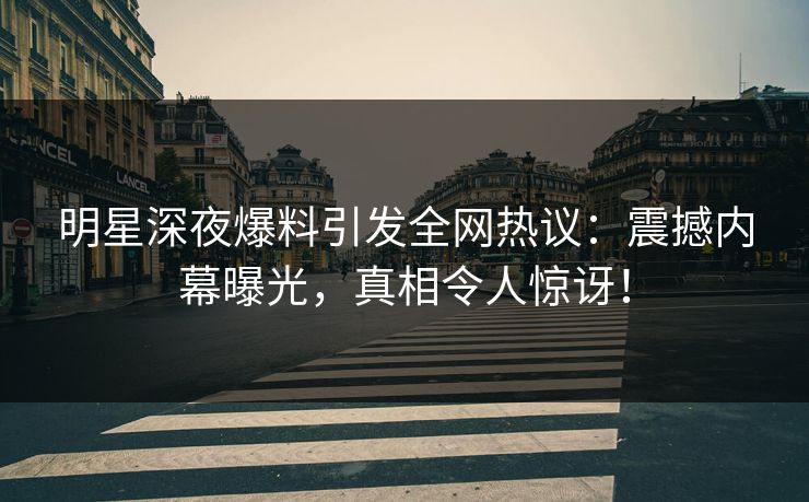 明星深夜爆料引发全网热议：震撼内幕曝光，真相令人惊讶！  第1张