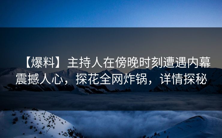 【爆料】主持人在傍晚时刻遭遇内幕震撼人心，探花全网炸锅，详情探秘  第1张