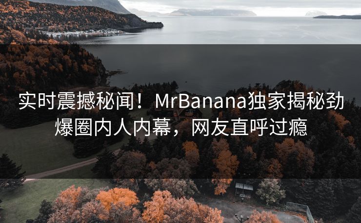 实时震撼秘闻！MrBanana独家揭秘劲爆圈内人内幕，网友直呼过瘾  第1张