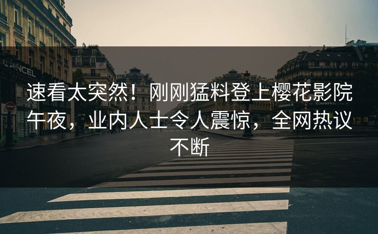 速看太突然！刚刚猛料登上樱花影院午夜，业内人士令人震惊，全网热议不断