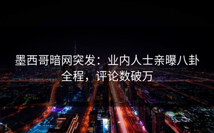 墨西哥暗网突发：业内人士亲曝八卦全程，评论数破万