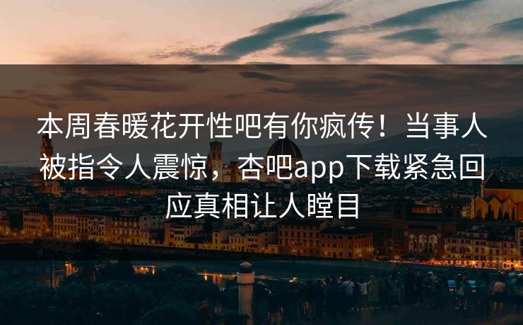 本周春暖花开性吧有你疯传！当事人被指令人震惊，杏吧app下载紧急回应真相让人瞠目  第1张