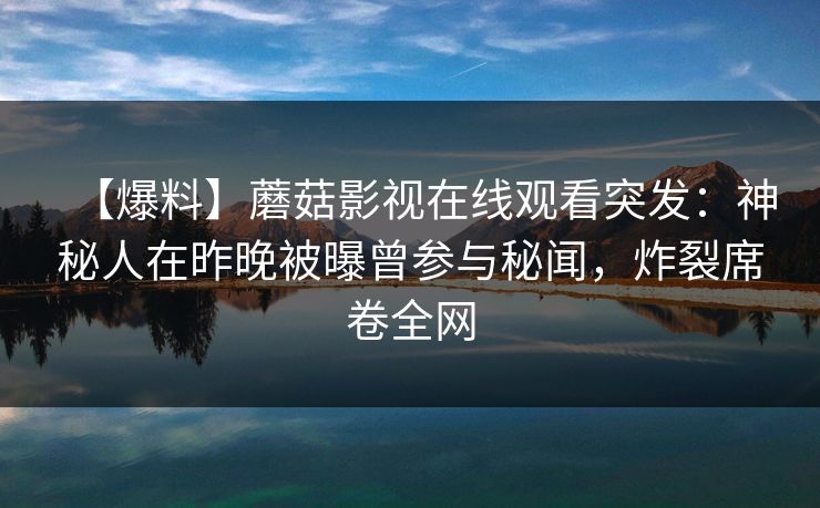 【爆料】蘑菇影视在线观看突发：神秘人在昨晚被曝曾参与秘闻，炸裂席卷全网  第1张